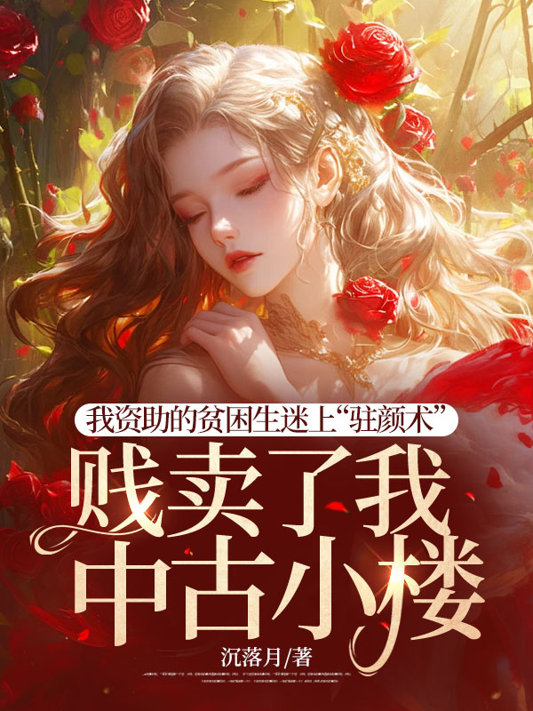我资助的贫困生迷上“驻颜术”，贱卖了我中古小楼