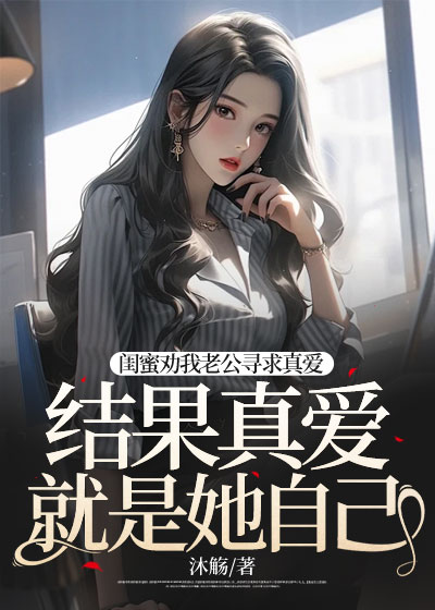 闺蜜劝我老公寻求真爱，结果真爱就是她自己