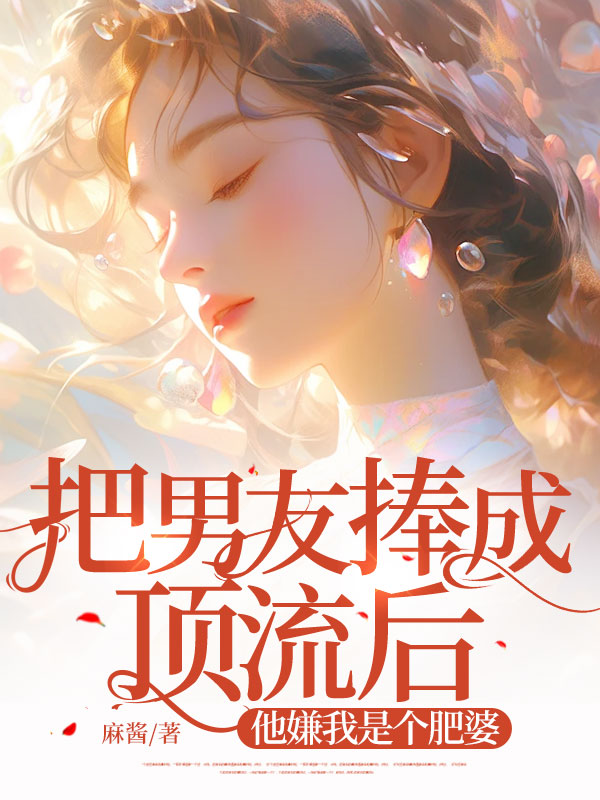 把男友捧成顶流后，他嫌我是个肥婆C500