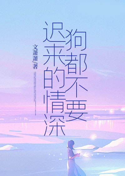 迟来的情深，狗都不要！